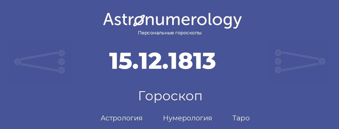 гороскоп астрологии, нумерологии и таро по дню рождения 15.12.1813 (15 декабря 1813, года)
