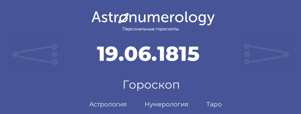 гороскоп астрологии, нумерологии и таро по дню рождения 19.06.1815 (19 июня 1815, года)