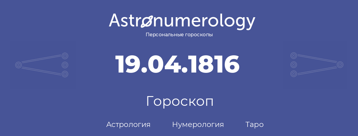 гороскоп астрологии, нумерологии и таро по дню рождения 19.04.1816 (19 апреля 1816, года)