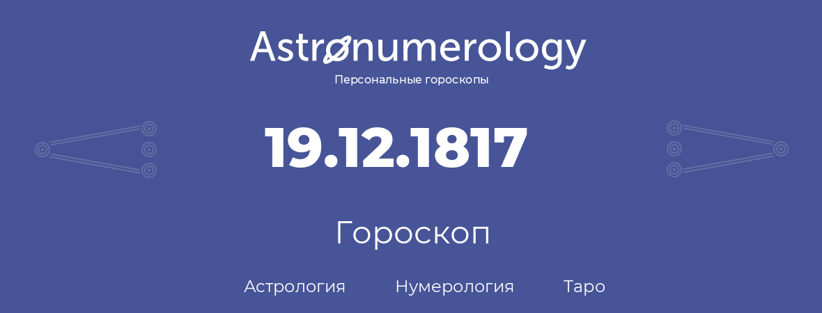 гороскоп астрологии, нумерологии и таро по дню рождения 19.12.1817 (19 декабря 1817, года)