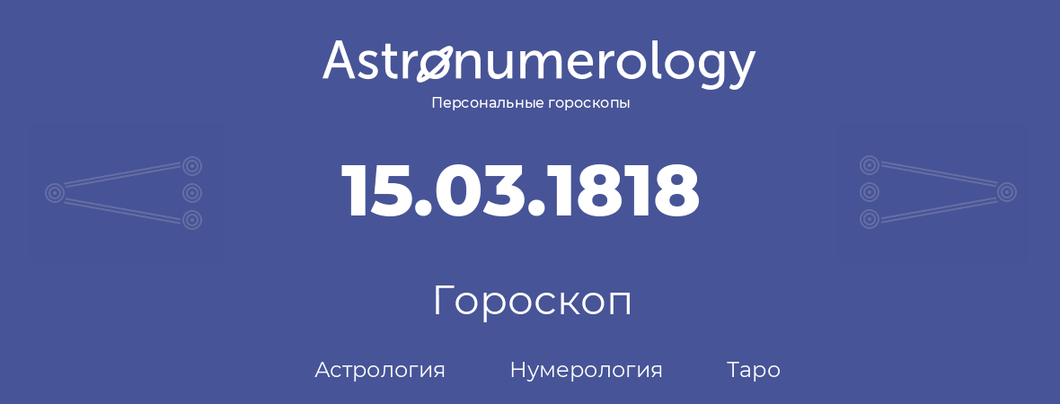 гороскоп астрологии, нумерологии и таро по дню рождения 15.03.1818 (15 марта 1818, года)
