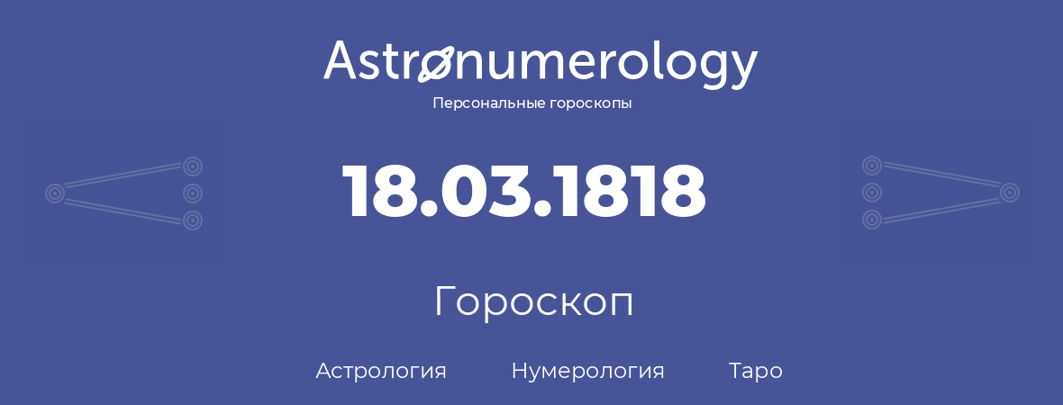 гороскоп астрологии, нумерологии и таро по дню рождения 18.03.1818 (18 марта 1818, года)