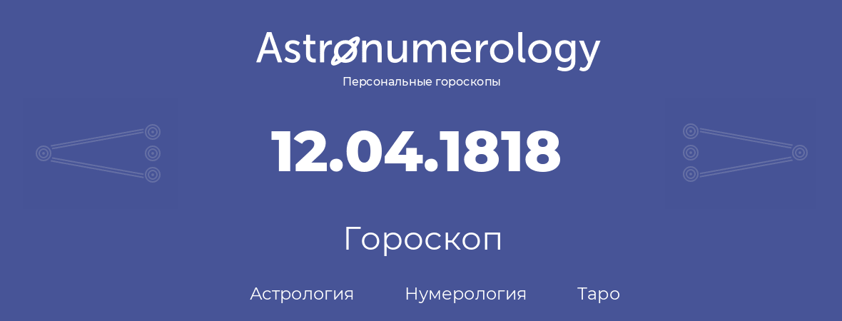 гороскоп астрологии, нумерологии и таро по дню рождения 12.04.1818 (12 апреля 1818, года)