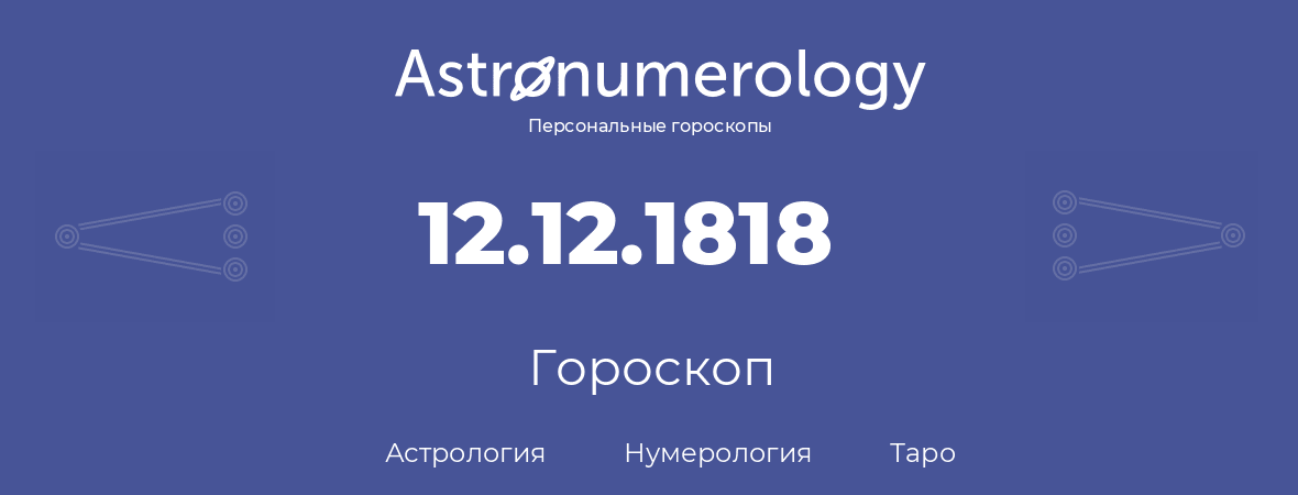гороскоп астрологии, нумерологии и таро по дню рождения 12.12.1818 (12 декабря 1818, года)