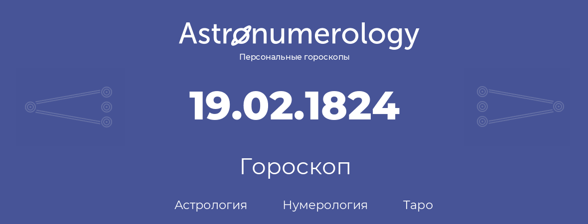 гороскоп астрологии, нумерологии и таро по дню рождения 19.02.1824 (19 февраля 1824, года)