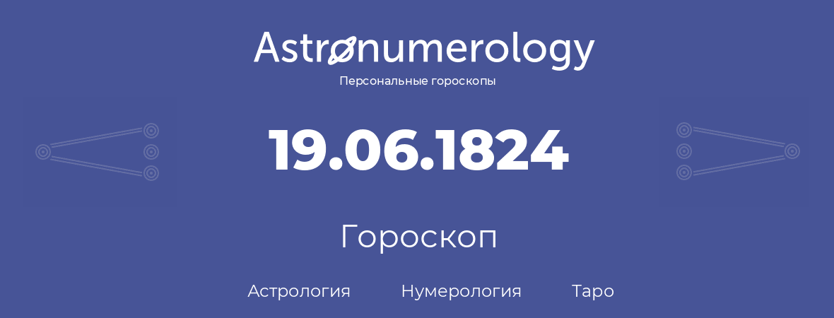гороскоп астрологии, нумерологии и таро по дню рождения 19.06.1824 (19 июня 1824, года)