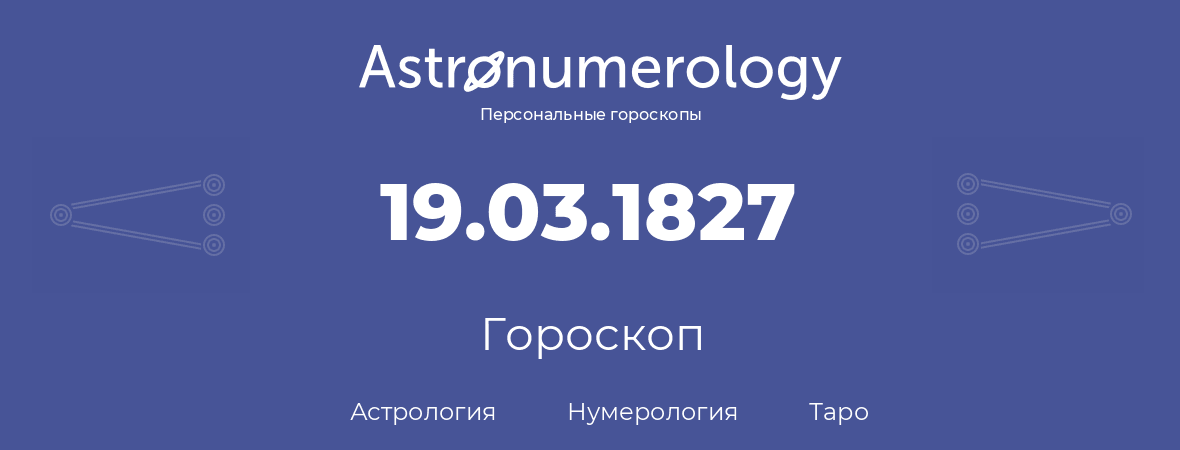 гороскоп астрологии, нумерологии и таро по дню рождения 19.03.1827 (19 марта 1827, года)