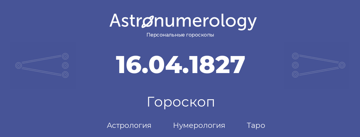 гороскоп астрологии, нумерологии и таро по дню рождения 16.04.1827 (16 апреля 1827, года)