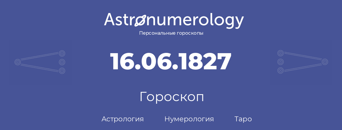 гороскоп астрологии, нумерологии и таро по дню рождения 16.06.1827 (16 июня 1827, года)