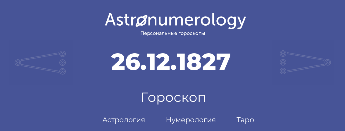 гороскоп астрологии, нумерологии и таро по дню рождения 26.12.1827 (26 декабря 1827, года)