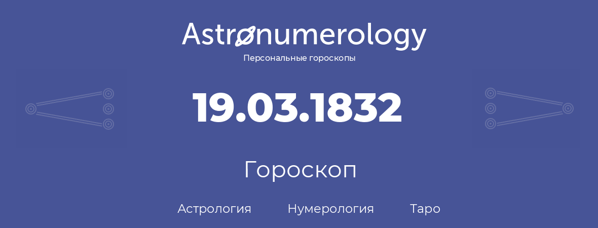 гороскоп астрологии, нумерологии и таро по дню рождения 19.03.1832 (19 марта 1832, года)