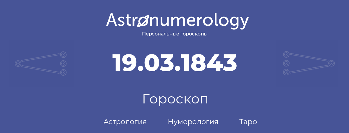 гороскоп астрологии, нумерологии и таро по дню рождения 19.03.1843 (19 марта 1843, года)