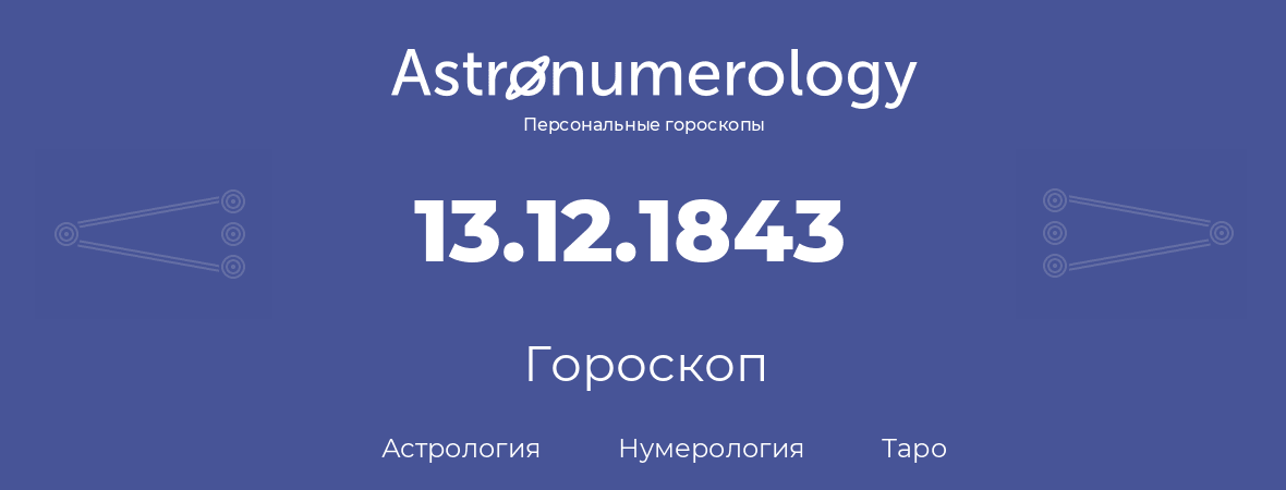 гороскоп астрологии, нумерологии и таро по дню рождения 13.12.1843 (13 декабря 1843, года)