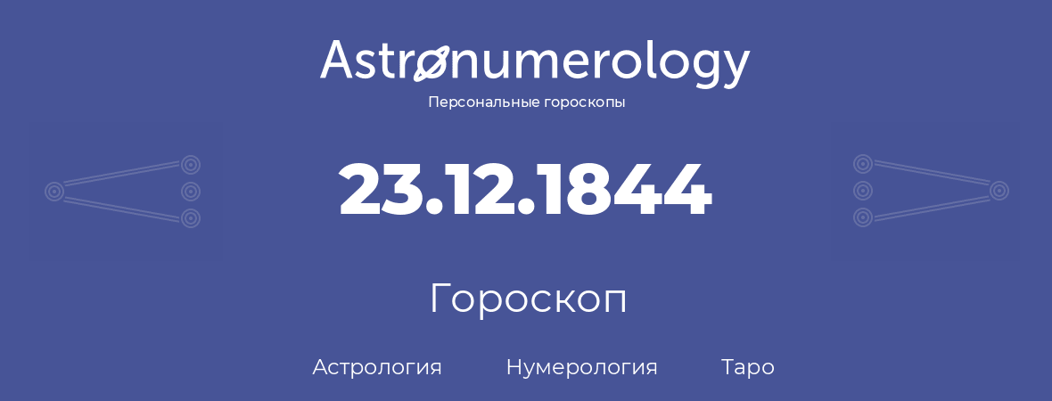 гороскоп астрологии, нумерологии и таро по дню рождения 23.12.1844 (23 декабря 1844, года)