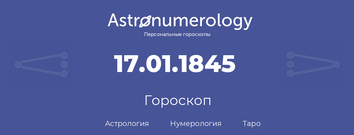 гороскоп астрологии, нумерологии и таро по дню рождения 17.01.1845 (17 января 1845, года)