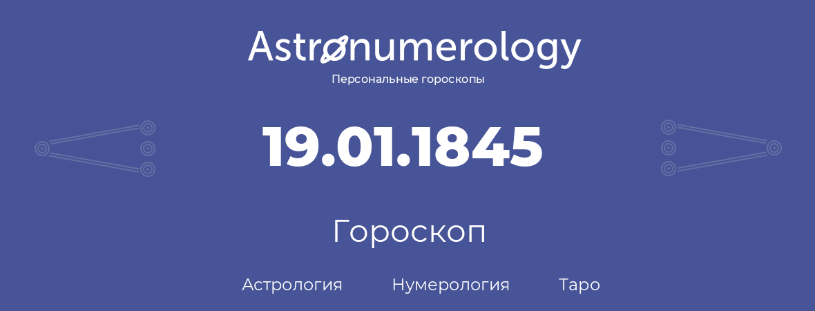 гороскоп астрологии, нумерологии и таро по дню рождения 19.01.1845 (19 января 1845, года)