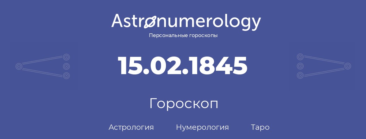 гороскоп астрологии, нумерологии и таро по дню рождения 15.02.1845 (15 февраля 1845, года)