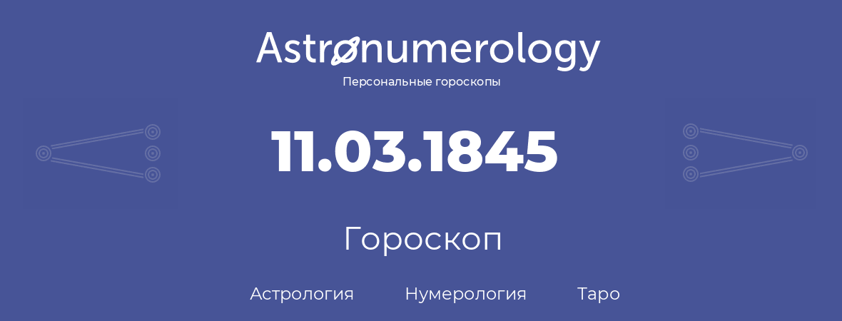 гороскоп астрологии, нумерологии и таро по дню рождения 11.03.1845 (11 марта 1845, года)