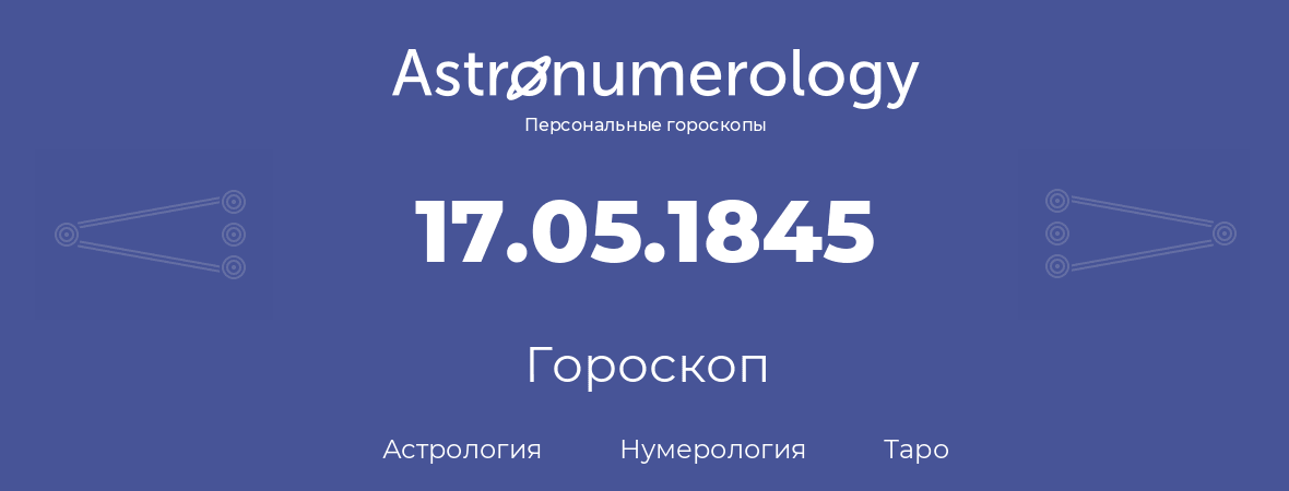 гороскоп астрологии, нумерологии и таро по дню рождения 17.05.1845 (17 мая 1845, года)