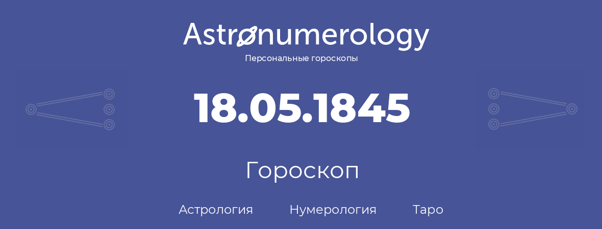 гороскоп астрологии, нумерологии и таро по дню рождения 18.05.1845 (18 мая 1845, года)