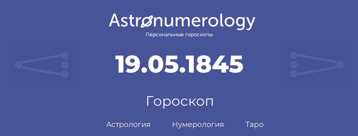 гороскоп астрологии, нумерологии и таро по дню рождения 19.05.1845 (19 мая 1845, года)