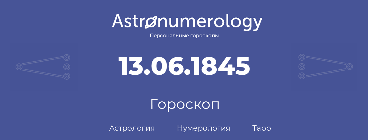 гороскоп астрологии, нумерологии и таро по дню рождения 13.06.1845 (13 июня 1845, года)