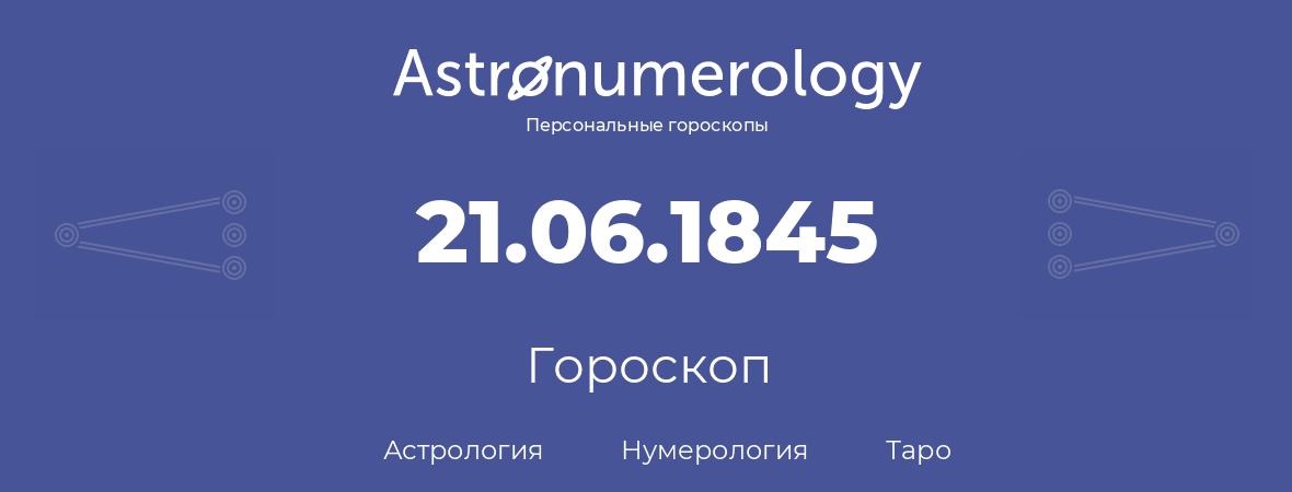 гороскоп астрологии, нумерологии и таро по дню рождения 21.06.1845 (21 июня 1845, года)