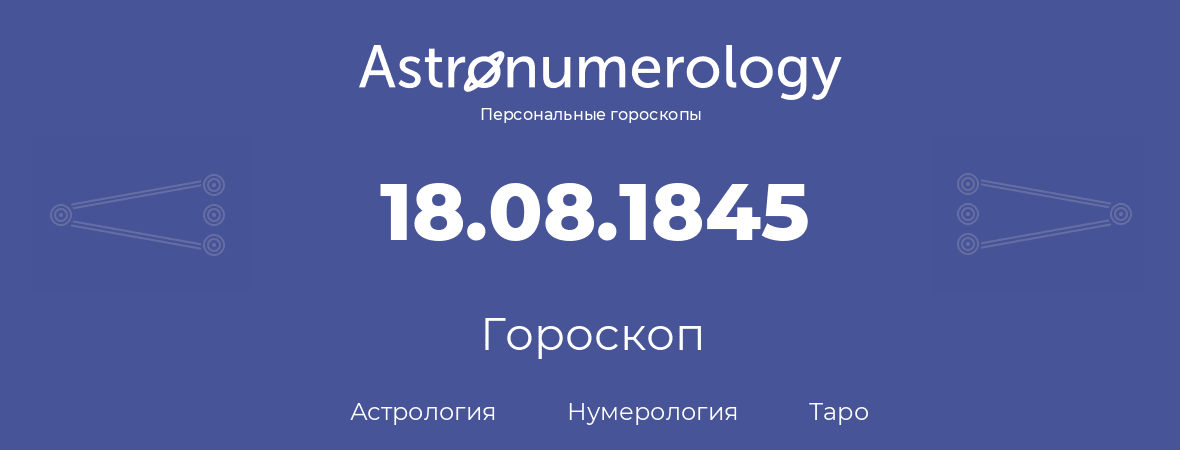 гороскоп астрологии, нумерологии и таро по дню рождения 18.08.1845 (18 августа 1845, года)