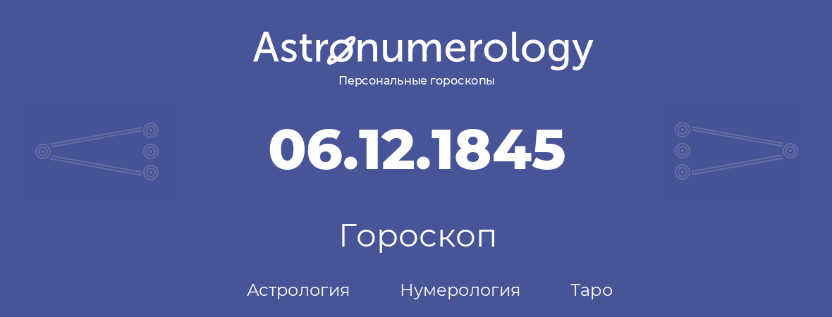 гороскоп астрологии, нумерологии и таро по дню рождения 06.12.1845 (06 декабря 1845, года)
