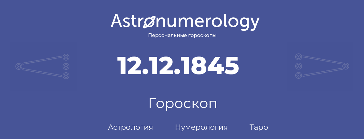 гороскоп астрологии, нумерологии и таро по дню рождения 12.12.1845 (12 декабря 1845, года)