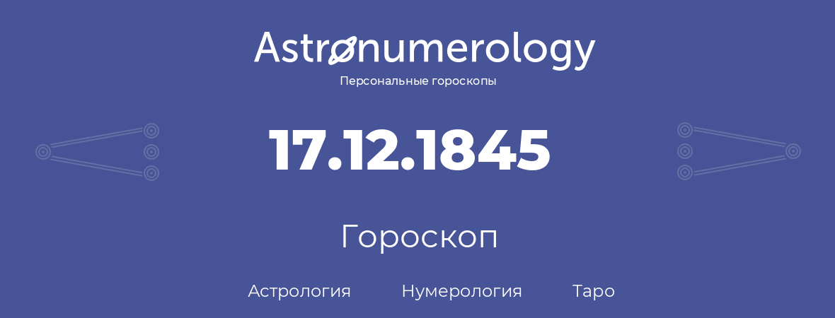 гороскоп астрологии, нумерологии и таро по дню рождения 17.12.1845 (17 декабря 1845, года)