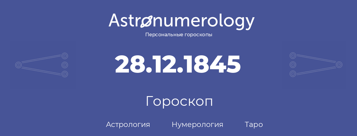 гороскоп астрологии, нумерологии и таро по дню рождения 28.12.1845 (28 декабря 1845, года)