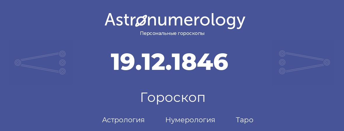 гороскоп астрологии, нумерологии и таро по дню рождения 19.12.1846 (19 декабря 1846, года)