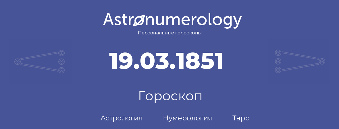 гороскоп астрологии, нумерологии и таро по дню рождения 19.03.1851 (19 марта 1851, года)