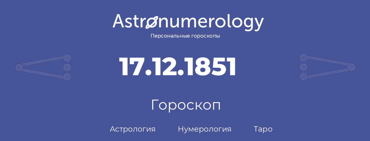 гороскоп астрологии, нумерологии и таро по дню рождения 17.12.1851 (17 декабря 1851, года)