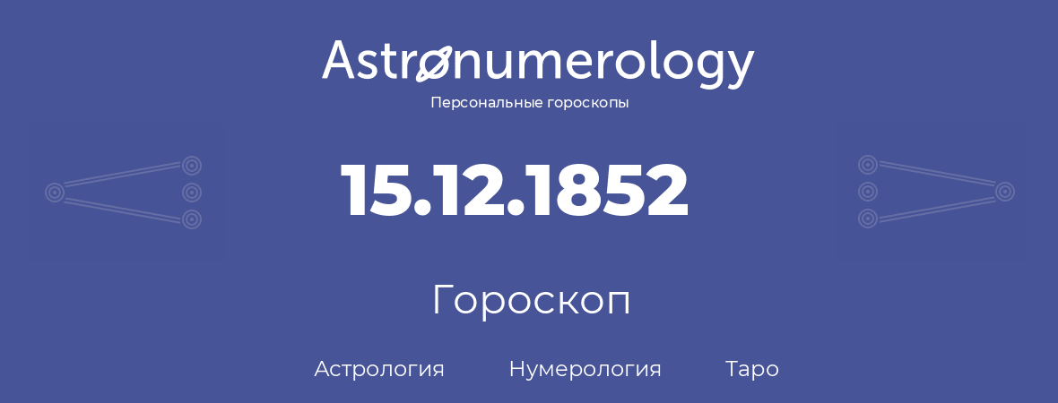 гороскоп астрологии, нумерологии и таро по дню рождения 15.12.1852 (15 декабря 1852, года)