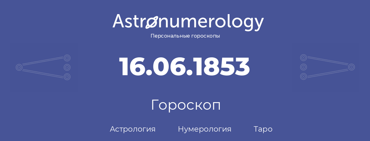 гороскоп астрологии, нумерологии и таро по дню рождения 16.06.1853 (16 июня 1853, года)