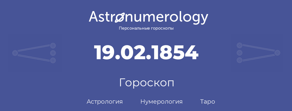 гороскоп астрологии, нумерологии и таро по дню рождения 19.02.1854 (19 февраля 1854, года)