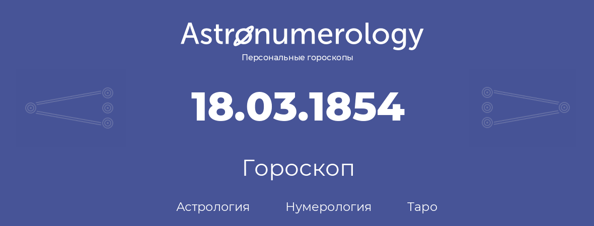 гороскоп астрологии, нумерологии и таро по дню рождения 18.03.1854 (18 марта 1854, года)