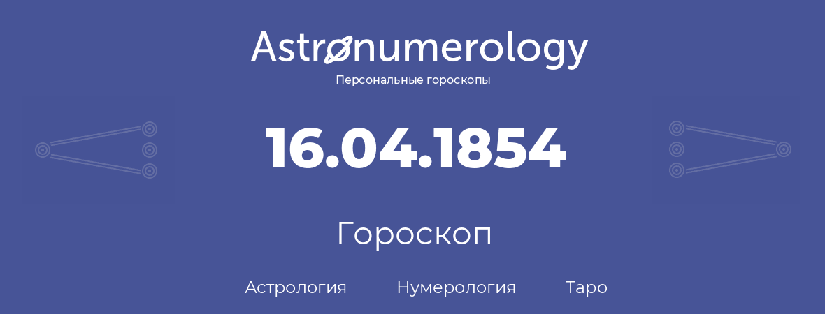 гороскоп астрологии, нумерологии и таро по дню рождения 16.04.1854 (16 апреля 1854, года)