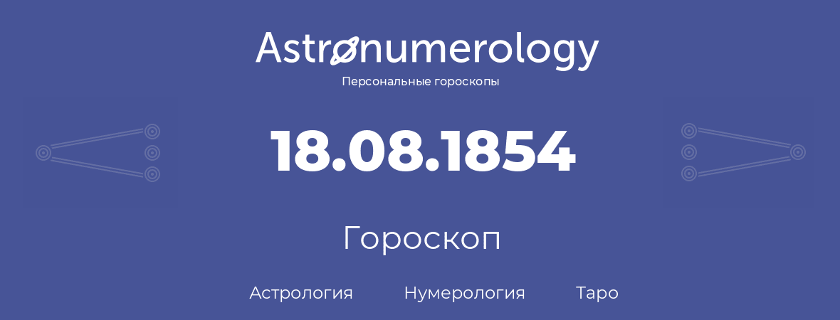 гороскоп астрологии, нумерологии и таро по дню рождения 18.08.1854 (18 августа 1854, года)