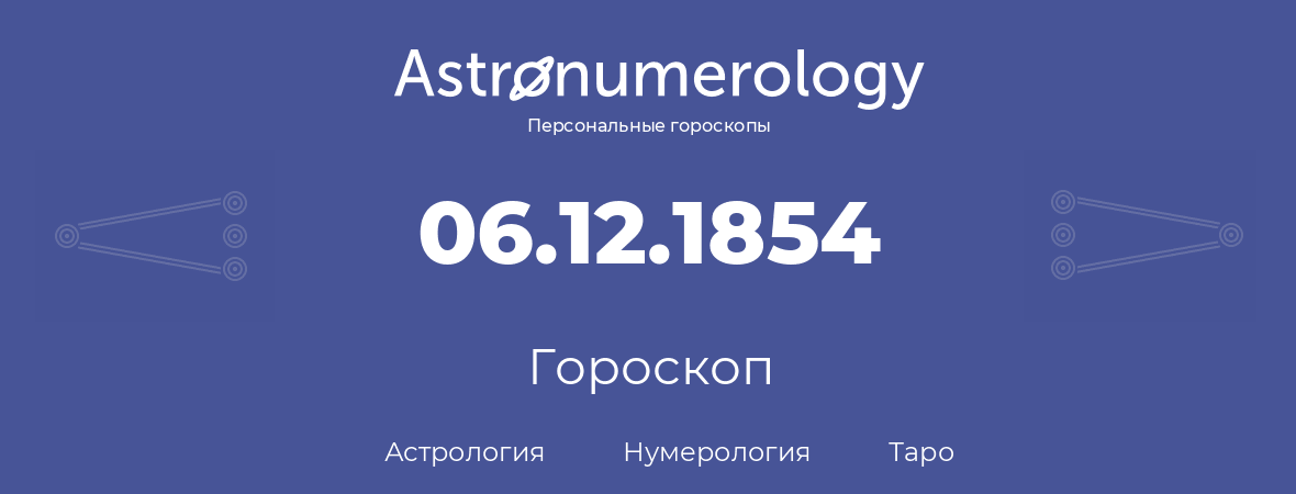 гороскоп астрологии, нумерологии и таро по дню рождения 06.12.1854 (06 декабря 1854, года)