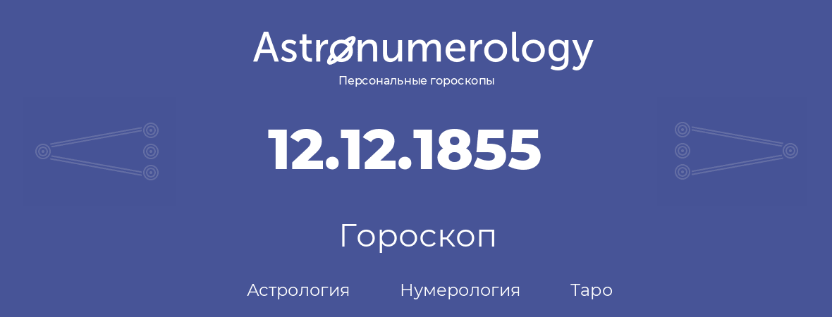 гороскоп астрологии, нумерологии и таро по дню рождения 12.12.1855 (12 декабря 1855, года)
