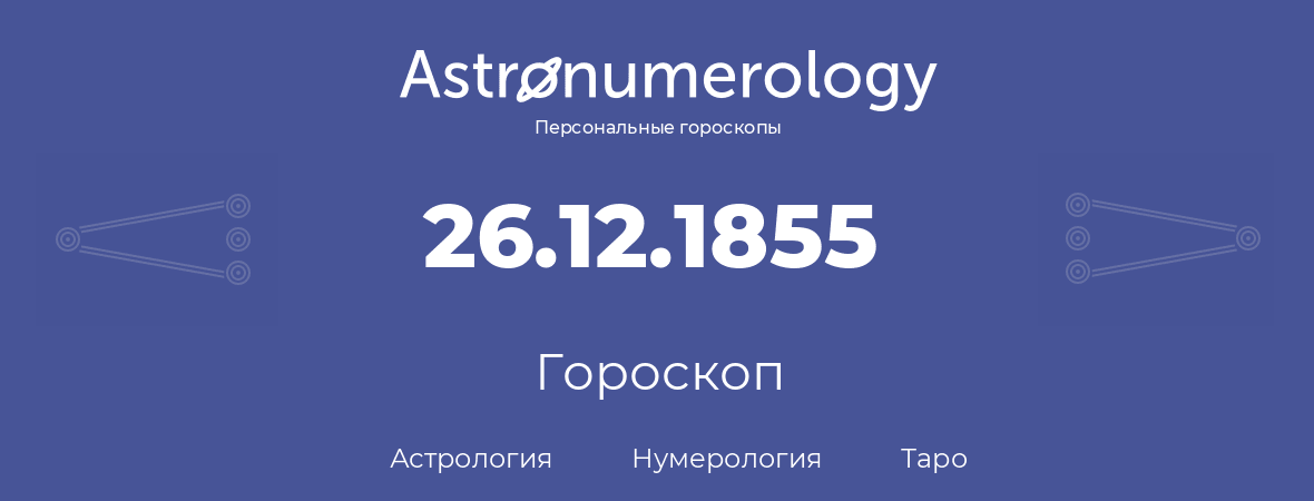гороскоп астрологии, нумерологии и таро по дню рождения 26.12.1855 (26 декабря 1855, года)