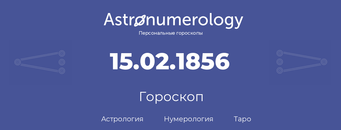 гороскоп астрологии, нумерологии и таро по дню рождения 15.02.1856 (15 февраля 1856, года)