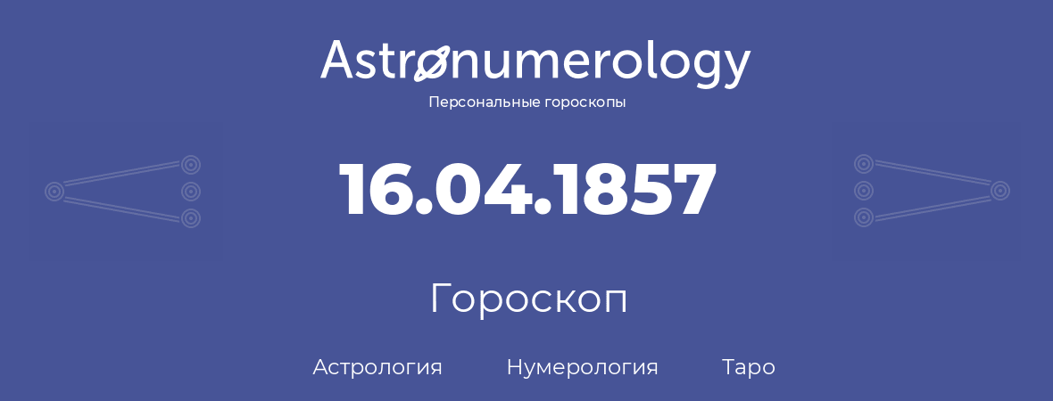 гороскоп астрологии, нумерологии и таро по дню рождения 16.04.1857 (16 апреля 1857, года)