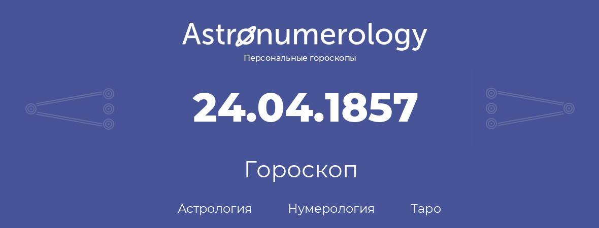гороскоп астрологии, нумерологии и таро по дню рождения 24.04.1857 (24 апреля 1857, года)