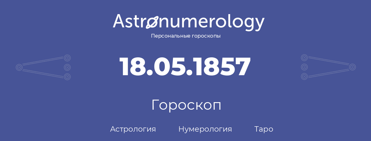 гороскоп астрологии, нумерологии и таро по дню рождения 18.05.1857 (18 мая 1857, года)