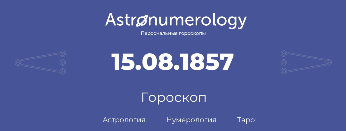 гороскоп астрологии, нумерологии и таро по дню рождения 15.08.1857 (15 августа 1857, года)