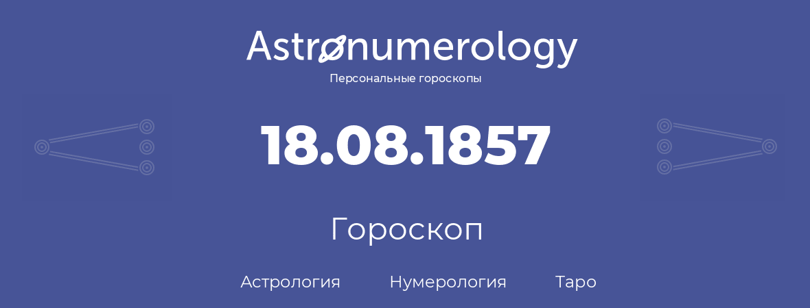 гороскоп астрологии, нумерологии и таро по дню рождения 18.08.1857 (18 августа 1857, года)